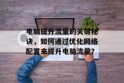 电脑提升流量的关键秘诀，如何通过优化网络配置来提升电脑流量？