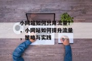 小网站如何只用流量？，小网站如何提升流量，策略与实践