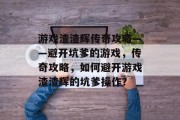 游戏渣渣辉传奇攻略——避开坑爹的游戏,传奇攻略,如何避开游戏渣渣辉的坑爹操作? 游戏渣渣辉传奇攻略——避开坑爹的游戏,传奇攻略,如何避开游戏渣渣辉的坑爹操作?