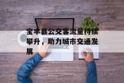 宝丰县公交客流量持续攀升,助力城市交通发展 宝丰县公交客流量持续攀升,助力城市交通发展