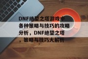 DNF绝望之塔游戏中各种策略与技巧的攻略分析,DNF绝望之塔,策略与技巧大解析 DNF绝望之塔游戏中各种策略与技巧的攻略分析,DNF绝望之塔,策略与技巧大解析
