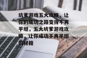 坑爹游戏五大攻略,让你的成功之路变得不再平坦,五大坑爹游戏攻略,让你成功不再平坦的秘籍 坑爹游戏五大攻略,让你的成功之路变得不再平坦,五大坑爹游戏攻略,让你成功不再平坦的秘籍