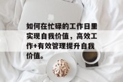 如何在忙碌的工作日里实现自我价值,高效工作+有效管理提升自我价值。 如何在忙碌的工作日里实现自我价值,高效工作+有效管理提升自我价值。