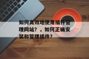 如何高效地使用插件管理网站?,如何正确安装和管理插件? 如何高效地使用插件管理网站?,如何正确安装和管理插件?