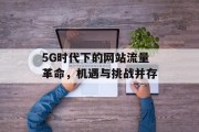 5G时代下的网站流量革命,机遇与挑战并存 5G时代下的网站流量革命,机遇与挑战并存