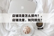 店铺流量怎么提升?,店铺流量,如何提升? 店铺流量怎么提升?,店铺流量,如何提升?