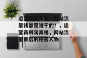 运营商钱不多?网站流量钱都是谁干的?,运营商利润真相,网站流量背后的秘密人物 运营商钱不多?网站流量钱都是谁干的?,运营商利润真相,网站流量背后的秘密人物