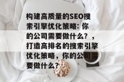 构建高质量的SEO搜索引擎优化策略: 你的公司需要做什么?,打造高排名的搜索引擎优化策略,你的公司需要做什么? 构建高质量的SEO搜索引擎优化策略: 你的公司需要做什么?,打造高排名的搜索引擎优化策略,你的公司需要做什么?