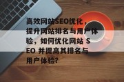 高效网站SEO优化,提升网站排名与用户体验,如何优化网站 SEO 并提高其排名与用户体验? 高效网站SEO优化,提升网站排名与用户体验,如何优化网站 SEO 并提高其排名与用户体验?