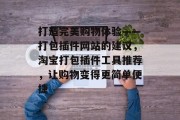 打造完美购物体验——打包插件网站的建议,淘宝打包插件工具推荐,让购物变得更简单便捷 打造完美购物体验——打包插件网站的建议,淘宝打包插件工具推荐,让购物变得更简单便捷