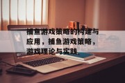捕鱼游戏策略的构建与应用,捕鱼游戏策略,游戏理论与实践 捕鱼游戏策略的构建与应用,捕鱼游戏策略,游戏理论与实践
