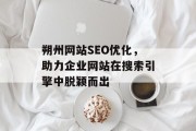 朔州网站SEO优化,助力企业网站在搜索引擎中脱颖而出 朔州网站SEO优化,助力企业网站在搜索引擎中脱颖而出