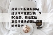 高效SEO服务与网站建设成本比较分析,SEO服务,精准定位,高效搭建快速建站费用对比分析 高效SEO服务与网站建设成本比较分析,SEO服务,精准定位,高效搭建快速建站费用对比分析