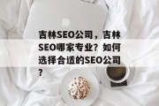 吉林SEO公司,吉林SEO哪家专业?如何选择合适的SEO公司? 吉林SEO公司,吉林SEO哪家专业?如何选择合适的SEO公司?
