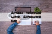 高效策略,如何创造网站流量,实现网站流量倍增 高效策略,如何创造网站流量,实现网站流量倍增