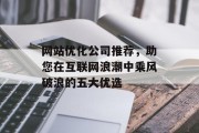 网站优化公司推荐,助您在互联网浪潮中乘风破浪的五大优选 网站优化公司推荐,助您在互联网浪潮中乘风破浪的五大优选