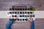 攻略与攻略母妃游戏,如何制定最佳的策略?,攻略,如何在玩游戏时制定最佳策略? 攻略与攻略母妃游戏,如何制定最佳的策略?,攻略,如何在玩游戏时制定最佳策略?