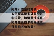 网站引流量的方法: 如何提高搜索引擎排名和流量，如何通过提升网站爬虫技术提高搜索引擎排名和流量？