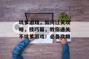 坑爹游戏,如何过关攻略,技巧篇,教你通关不坑爹游戏!必备攻略 坑爹游戏,如何过关攻略,技巧篇,教你通关不坑爹游戏!必备攻略