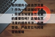 如何提升小店自然流量?作为一名店铺经营者,你是否知道自然流量的重要性吗?店铺自然流量的提升方法,品牌塑造、产品定位与网络营销策略 如何提升小店自然流量?作为一名店铺经营者,你是否知道自然流量的重要性吗?店铺自然流量的提升方法,品牌塑造、产品定位与网络营销策略