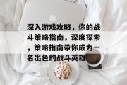 深入游戏攻略,你的战斗策略指南,深度探索,策略指南带你成为一名出色的战斗英雄