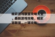 精彩游戏联盟攻略大全,最新游戏攻略,精彩游联盟,一键攻略! 精彩游戏联盟攻略大全,最新游戏攻略,精彩游联盟,一键攻略!