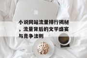 小说网站流量排行揭秘,流量背后的文学盛宴与竞争法则 小说网站流量排行揭秘,流量背后的文学盛宴与竞争法则