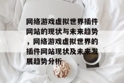 网络游戏虚拟世界插件网站的现状与未来趋势,网络游戏虚拟世界的插件网站现状及未来发展趋势分析 网络游戏虚拟世界插件网站的现状与未来趋势,网络游戏虚拟世界的插件网站现状及未来发展趋势分析