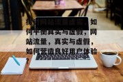 探讨网站流量虚实，如何平衡真实与虚假，网站流量，真实与虚假，如何营造良好用户体验?