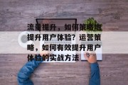 流量提升，如何策略地提升用户体验？运营策略，如何有效提升用户体验的实战方法