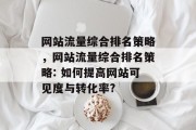 网站流量综合排名策略,网站流量综合排名策略: 如何提高网站可见度与转化率? 网站流量综合排名策略,网站流量综合排名策略: 如何提高网站可见度与转化率?