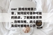 owr 游戏攻略第二章,如何应对各种可能的挑战,了解魔兽世界,攻略攻略、战斗技巧及应对策略大公开 owr 游戏攻略第二章,如何应对各种可能的挑战,了解魔兽世界,攻略攻略、战斗技巧及应对策略大公开