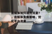自媒体如何提升流量?,自媒体发展策略,优化平台流量
