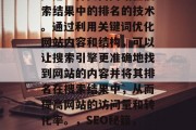 SEO(搜索引擎优化)是一种提高网站在搜索结果中的排名的技术。通过利用关键词优化网站内容和结构,可以让搜索引擎更准确地找到网站的内容并将其排名在搜索结果中,从而提高网站的访问量和转化率。,SEO秘籍,提升网站排名的关键技巧 SEO(搜索引擎优化)是一种提高网站在搜索结果中的排名的技术。通过利用关键词优化网站内容和结构,可以让搜索引擎更准确地找到网站的内容并将其排名在搜索结果中,从而提高网站的访问量和转化率。,SEO秘籍,提升网站排名的关键技巧