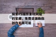 探索PS插件素材网站的宝藏，免费资源助你创作无限可能
