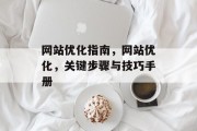 网站优化指南,网站优化,关键步骤与技巧手册 网站优化指南,网站优化,关键步骤与技巧手册