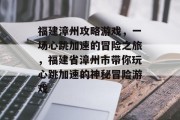 福建漳州攻略游戏,一场心跳加速的冒险之旅,福建省漳州市带你玩心跳加速的神秘冒险游戏 福建漳州攻略游戏,一场心跳加速的冒险之旅,福建省漳州市带你玩心跳加速的神秘冒险游戏