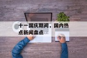 十一国庆期间,国内热点新闻盘点 十一国庆期间,国内热点新闻盘点