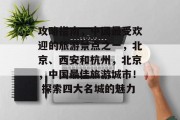 攻略指南，中国最受欢迎的旅游景点之一，北京、西安和杭州，北京，中国最佳旅游城市！ 探索四大名城的魅力