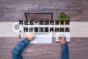 苏北五一旅游热潮来袭,预计客流量再创新高! 苏北五一旅游热潮来袭,预计客流量再创新高!