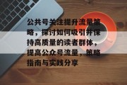 公共号关注提升流量策略，探讨如何吸引并保持高质量的读者群体，提高公众号流量，策略指南与实践分享