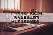 广州网站推广优化公司，助力企业线上腾飞，抢占网络营销制高点