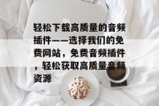 轻松下载高质量的音频插件——选择我们的免费网站,免费音频插件,轻松获取高质量音频资源 轻松下载高质量的音频插件——选择我们的免费网站,免费音频插件,轻松获取高质量音频资源