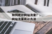 如何统计网站流量?,网站流量统计方法 如何统计网站流量?,网站流量统计方法