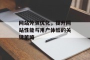 网站外包优化,提升网站性能与用户体验的关键策略 网站外包优化,提升网站性能与用户体验的关键策略