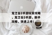 龙之谷2手游玩家攻略,龙之谷2手游,新手攻略,快速上手! 龙之谷2手游玩家攻略,龙之谷2手游,新手攻略,快速上手!