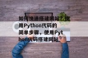 如何快速搭建网站?使用Python代码的简单步骤,使用Python代码搭建网站 如何快速搭建网站?使用Python代码的简单步骤,使用Python代码搭建网站