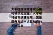 火车提升流量速度,推动城市化进程,火车引领城市快速发展,流量提升与城市进程加速的互动探究 火车提升流量速度,推动城市化进程,火车引领城市快速发展,流量提升与城市进程加速的互动探究