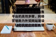 网络营销与外贸网站搭建,打造企业在线销售平台的高效步骤,网络营销助力外贸网站建设,轻松实现企业在线销售! 网络营销与外贸网站搭建,打造企业在线销售平台的高效步骤,网络营销助力外贸网站建设,轻松实现企业在线销售!