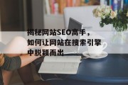揭秘网站SEO高手,如何让网站在搜索引擎中脱颖而出 揭秘网站SEO高手,如何让网站在搜索引擎中脱颖而出